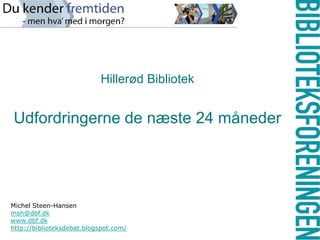 Hillerød Bibliotek Udfordringerne de næste 24 måneder Michel Steen-Hansen  msh@dbf.dk www.dbf.dk http://biblioteksdebat.blogspot.com/ 