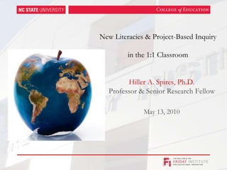 New Literacies & Project-Based Inquiry  in the 1:1 Classroom Hiller A. Spires, Ph.D. Professor & Senior Research Fellow May 13, 2010 