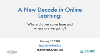 A New Decade in Online
Learning:
Where did we come from and
where are we going?
February 19, 2020
http://bit.ly/flvchill20
Phil Hill (@PhilOnEdTech)
 