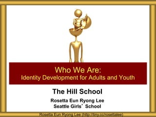 The Hill School
Rosetta Eun Ryong Lee
Seattle Girls’ School
Who We Are:
Identity Development for Adults and Youth
Rosetta Eun Ryong Lee (http://tiny.cc/rosettalee)
 