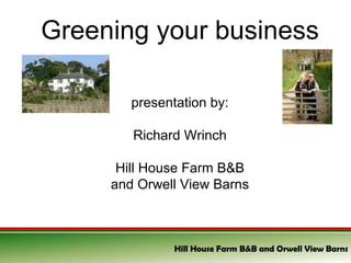 Greening your business presentation by: Richard Wrinch Hill House Farm B&B and Orwell View Barns 