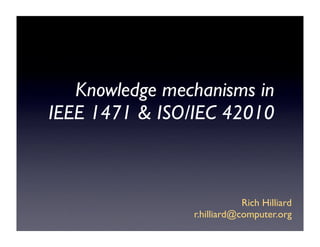 Knowledge mechanisms in
IEEE 1471 & ISO/IEC 42010



                            Rich Hilliard
                r.hilliard@computer.org
 