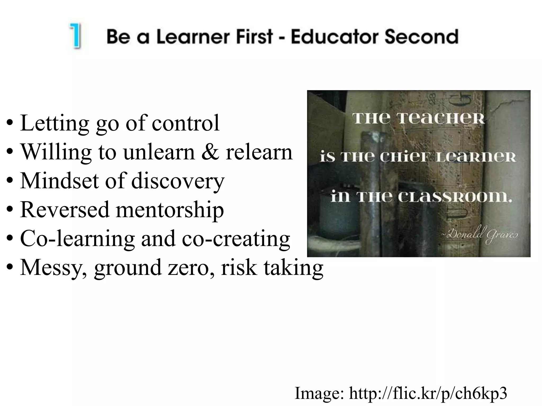 • Letting go of control
• Willing to unlearn & relearn
• Mindset of discovery
• Reversed mentorship
• Co-learning and co-creating
• Messy, ground zero, risk taking
Image: http://flic.kr/p/ch6kp3
 