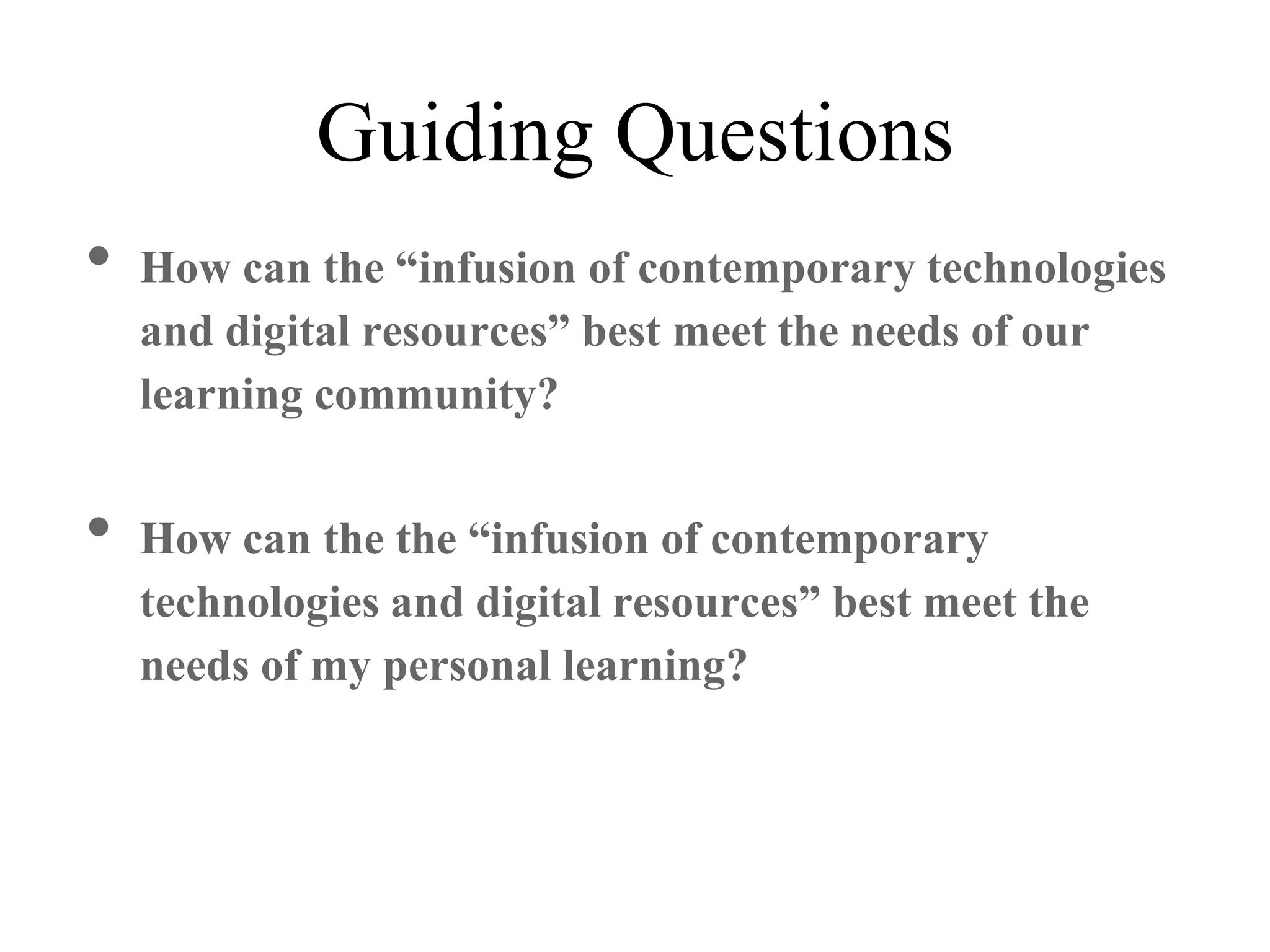 • How can the “infusion of contemporary technologies
and digital resources” best meet the needs of our
learning community?
• How can the the “infusion of contemporary
technologies and digital resources” best meet the
needs of my personal learning?
Guiding Questions
 