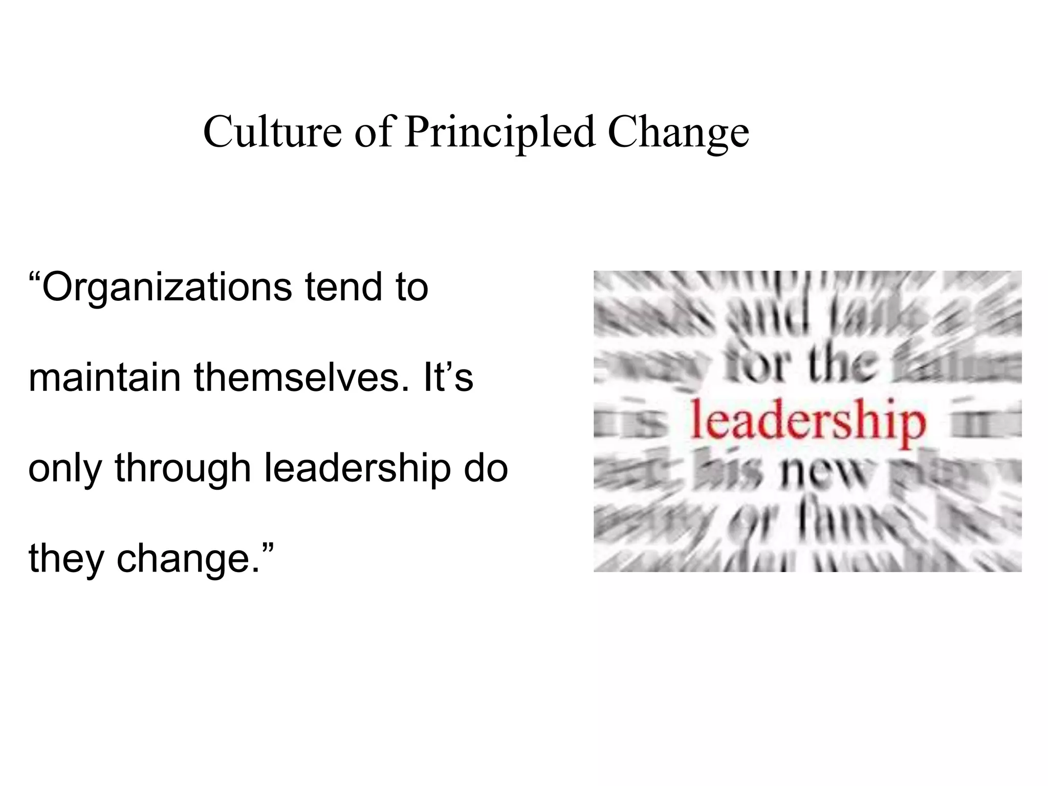 “Organizations tend to
maintain themselves. It’s
only through leadership do
they change.”
Culture of Principled Change
 