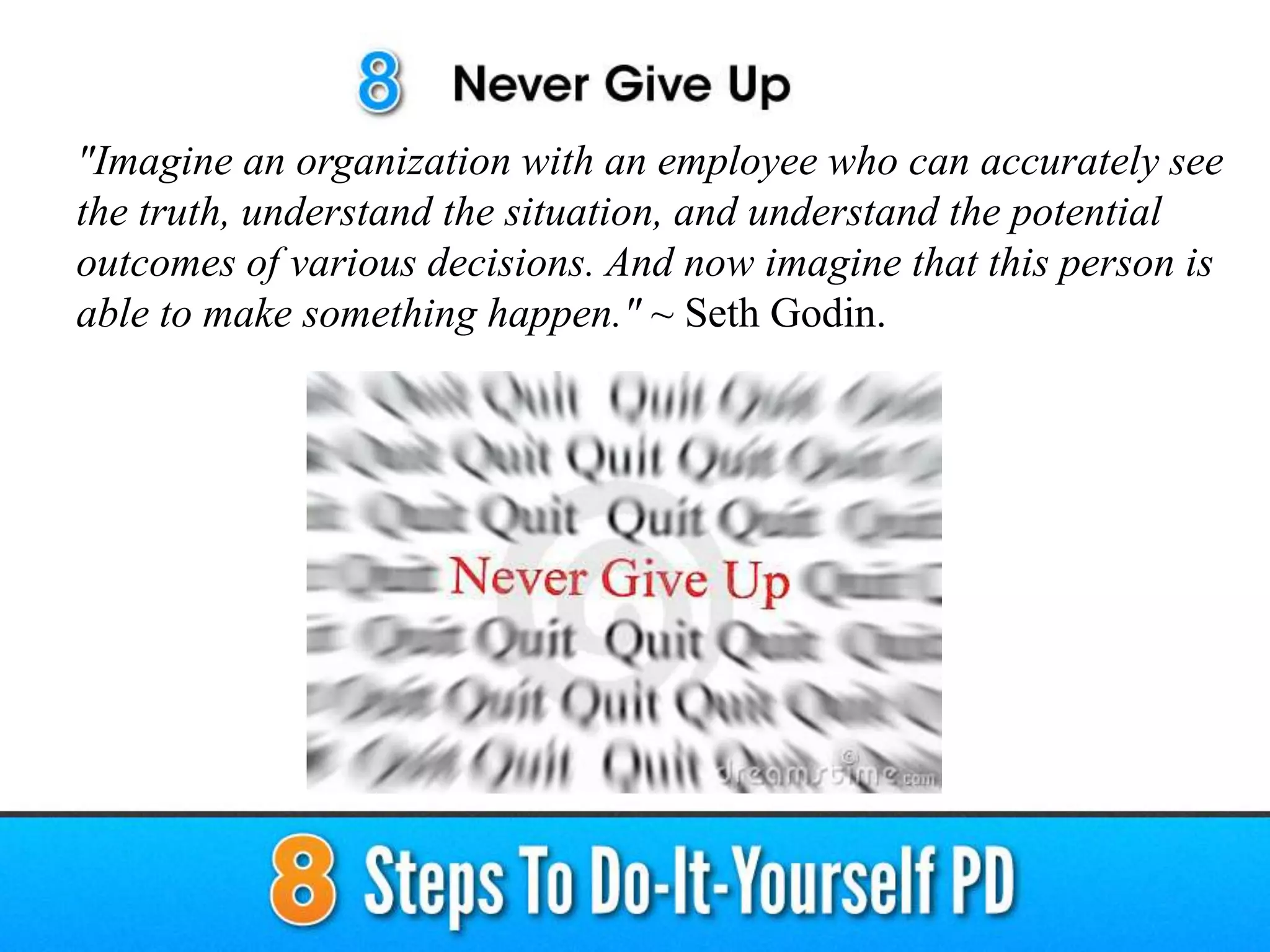 "Imagine an organization with an employee who can accurately see
the truth, understand the situation, and understand the potential
outcomes of various decisions. And now imagine that this person is
able to make something happen." ~ Seth Godin.
 