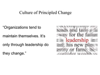 “Organizations tend to
maintain themselves. It’s
only through leadership do
they change.”
Culture of Principled Change
 