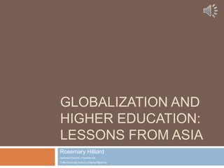 GLOBALIZATION AND
HIGHER EDUCATION:
LESSONS FROM ASIA
Rosemary Hilliard
Assistant Director, Financial Aid
Tufts University School of Dental Medicine
 