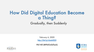 How Did Digital Education Become
a Thing?
Gradually, then Suddenly
February 6, 2020
http://bit.ly/icbahill20
Phil Hill (@PhilOnEdTech)
 