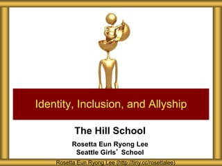 The Hill School
Rosetta Eun Ryong Lee
Seattle Girls’ School
Identity, Inclusion, and Allyship
Rosetta Eun Ryong Lee (http://tiny.cc/rosettalee)
 