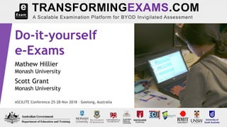 Do-it-yourself
e-Exams
Mathew Hillier
Monash University
Scott Grant
Monash University
ASCILITE Conference 25-28 Nov 2018 – Geelong, Australia
TRANSFORMINGEXAMS.COM
A Scalable Examination Platform for BYOD Invigilated Assessment
 