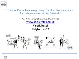 “How will Social Technology change the shop floor experience
            for customers over the next 5 years? ”

             Pete Doyle, Managing Director, Social Retail Limited
                   www.socialretail.co.uk
                      @socialretail
                     #highstreet13
 