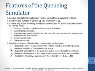 Features of the Queueing
Simulator
1. Can run computer simulations of various kinds of basic queueing systems.
2. Can have...