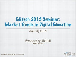Editech 2013 Seminar:
Market Trends in Digital Education
June 20, 2013
Presented by: Phil Hill
@PhilOnEdTech
MindWires Consulting and e-Literate blog
 