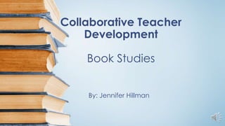 Collaborative Teacher
Development
Book Studies
By: Jennifer Hillman
 