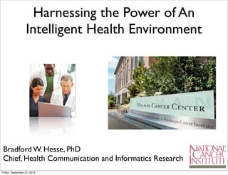 Bradford W. Hesse, PhD
Chief, Health Communication and Informatics Research
Harnessing the Power of An
Intelligent Health Environment
Friday, September 27, 2013
 