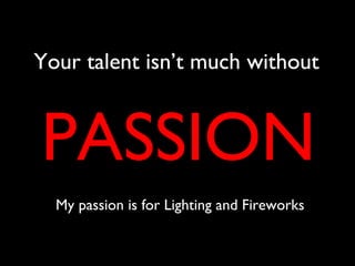 Your talent isn’t much without 
PASSION 
My passion is for Lighting and Fireworks 
 