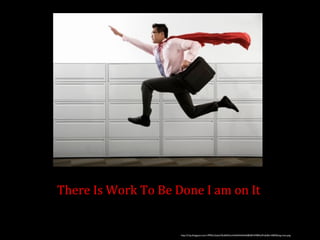 There Is Work To Be Done I am on It 
http://2.bp.blogspot.com/-iFfI9duYpbs/USzdfeE3xmI/AAAAAAAABK8/kWBfAwPodL8/s1600/flying-man.png 
 