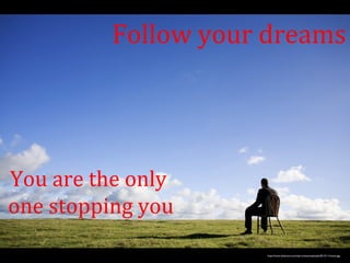 Follow your dreams 
http://www.dubiumn.com/wp-content/uploads/2013/11/vision.jpg 
You are the only 
one stopping you 
 