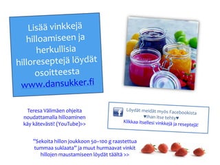 Teresa Välimäen ohjeita
noudattamalla hilloaminen
käy kätevästi! (YouTube)>>


   ”Sekoita hillon joukkoon 50–100 g raastettua
   tummaa suklaata” ja muut hurmaavat vinkit
      hillojen maustamiseen löydät täältä >>
 