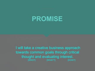 I will take a creative business approach
towards common goals through critical
thought and evaluating interest.
[WHO?] [WHAT?] [HOW?]
PROMISE
 