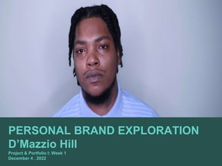 PERSONAL BRAND EXPLORATION
D’Mazzio Hill
Project & Portfolio I: Week 1
December 4 , 2022
 
