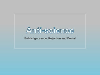 Anti-science Public Ignorance, Rejection and Denial 