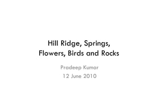Hill Ridge, Springs,
Flowers, Birds and Rocks
      Pradeep Kumar
       12 June 2010
 