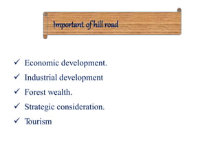 Important of hill road
 Economic development.
 Industrial development
 Forest wealth.
 Strategic consideration.
 Tourism
 
