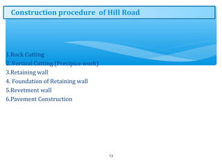 1.Rock Cutting
2. Vertical Cutting (Precipice work)
3.Retaining wall
4. Foundation of Retaining wall
5.Revetment wall
6.Pavement Construction
13
Construction procedure of Hill Road
 