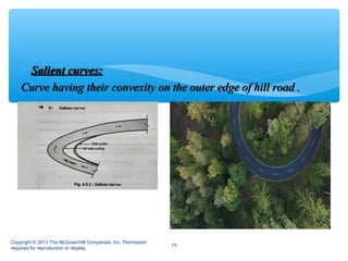  Salient curves:Salient curves:
Curve having their convexity on the outer edge of hill road .Curve having their convexity on the outer edge of hill road .
Copyright © 2013 The McGraw-Hill Companies, Inc. Permission
required for reproduction or display.
15
 