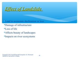 Lead to economic declination or loss
Damage of infrastructure
Loss of life
Affects beauty of landscapes
Impacts on river ecosystems
Effect of LandslideEffect of Landslide
Copyright © 2013 The McGraw-Hill Companies, Inc. Permission
required for reproduction or display.
26
 
