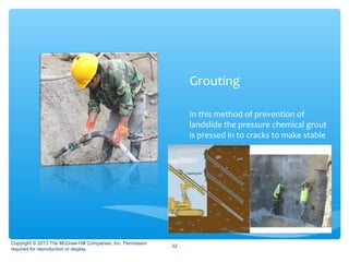 Grouting
In this method of prevention of
landslide the pressure chemical grout
is pressed in to cracks to make stable
Copyright © 2013 The McGraw-Hill Companies, Inc. Permission
required for reproduction or display.
32
 