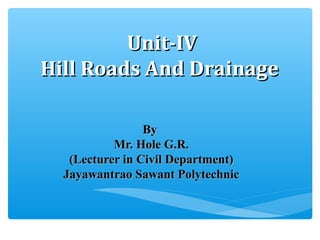 Unit-IVUnit-IV
Hill Roads And DrainageHill Roads And Drainage
ByBy
Mr. Hole G.R.Mr. Hole G.R.
(Lecturer in Civil Department)(Lecturer in Civil Department)
Jayawantrao Sawant PolytechnicJayawantrao Sawant Polytechnic
1
 
