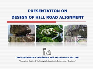Intercontinental Consultants and Technocrats Pvt. Ltd.
“Innovative, Creative & Technologically Sustainable Infrastructure Solutions”
PRESENTATION ON
DESIGN OF HILL ROAD ALIGNMENT
 