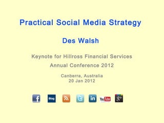 Practical Social Media Strategy
Des Walsh
Keynote for Hillross Financial Services
Annual Conference 2012
Canberra, Australia
20 Jan 2012
 