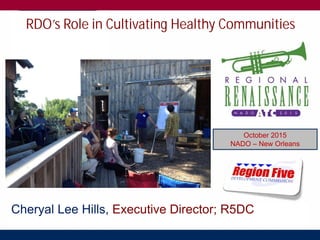 Cheryal Lee Hills, Executive Director; R5DC
Our
Mission
October 2015
NADO – New Orleans
RDO’s Role in Cultivating Healthy Communities
 
