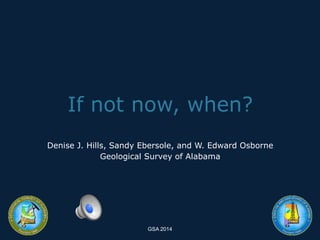 If not now, when? 
Denise J. Hills, Sandy Ebersole, and W. Edward Osborne 
Geological Survey of Alabama 
GSA 2014 
 