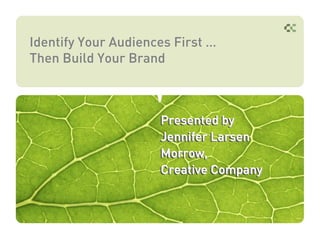 Identify Your Audiences First …
Then Build Your Brand



                     Presented by
                     Jennifer Larsen
                     Morrow,
                     Morrow,
                     Creative Company
                     Creative Company
 