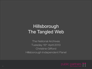 © Public Partners 20061|
Hillsborough
The Tangled Web
The National Archives
Tuesday 16th
April 2013
Christine Gifford
Hillsborough Independent Panel
 