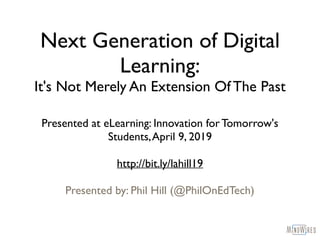 Next Generation of Digital
Learning:
It's Not Merely An Extension Of The Past
Presented at eLearning: Innovation for Tomorrow's
Students,April 9, 2019
http://bit.ly/lahill19
Presented by: Phil Hill (@PhilOnEdTech)
 