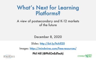 What’s Next for Learning
Platforms?
A view of postsecondary and K-12 markets
of the future
December 8, 2020
Slides: http://bit.ly/ltchill20
Images: https://mindwires.com/free-resources/
Phil Hill (@PhilOnEdTech)
 