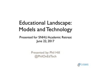 Educational Landscape:
Models and Technology
Presented for SNHU Academic Retreat
June 22, 2017
Presented by: Phil Hill
@PhilOnEdTech
 