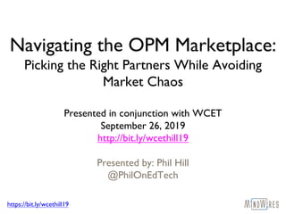 https://bit.ly/wcethill19
Navigating the OPM Marketplace:
Picking the Right Partners While Avoiding
Market Chaos
Presented in conjunction with WCET
September 26, 2019
http://bit.ly/wcethill19
Presented by: Phil Hill
@PhilOnEdTech
 