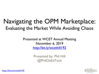 https://bit.ly/wcethill192
Navigating the OPM Marketplace:
Evaluating the Market While Avoiding Chaos
Presented at WCET Annual Meeting
November 6, 2019
http://bit.ly/wcethill192
Presented by: Phil Hill
@PhilOnEdTech
 