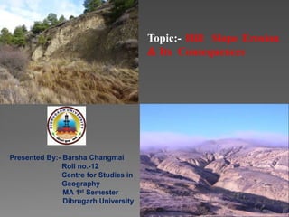Topic:- Hill Slope Erosion
& Its Consequences
Presented By:- Barsha Changmai
Roll no.-12
Centre for Studies in
Geography
MA 1st Semester
Dibrugarh University
 