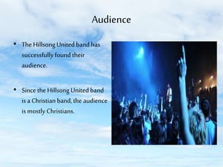 Audience
• The Hillsong United band has
successfully found their
audience.
• Since the Hillsong United band
is a Christian band, the audience
is mostly Christians.

 