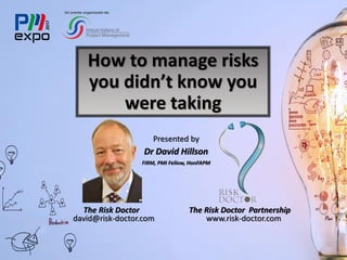 Un evento organizzato da:
How to manage risks
you didn’t know you
were taking
Presented by
Dr David Hillson
FIRM, PMI Fellow, HonFAPM
The Risk Doctor The Risk Doctor Partnership
david@risk-doctor.com www.risk-doctor.com
 