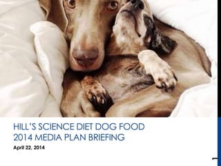 April 22, 2014
HILL’S SCIENCE DIET DOG FOOD
2014 MEDIA PLAN BRIEFING
1
 