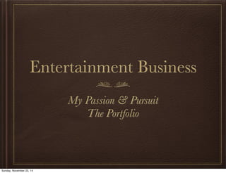 Entertainment Business 
My Passion & Pursuit 
The Portfolio 
Sunday, November 23, 14 
 